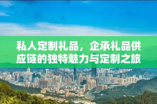 私人定制礼品，企承礼品供应链的独特魅力与定制之旅